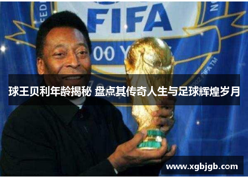 球王贝利年龄揭秘 盘点其传奇人生与足球辉煌岁月