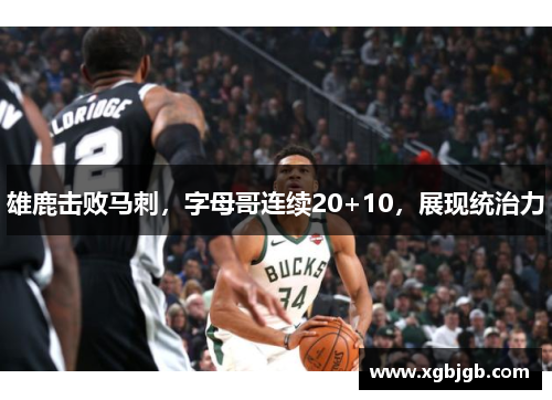 雄鹿击败马刺，字母哥连续20+10，展现统治力