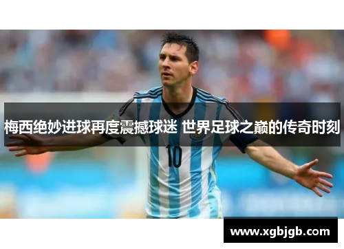 梅西绝妙进球再度震撼球迷 世界足球之巅的传奇时刻