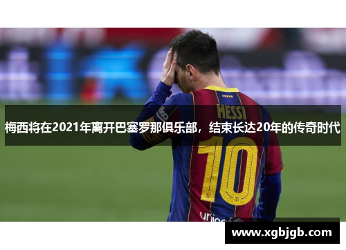 梅西将在2021年离开巴塞罗那俱乐部，结束长达20年的传奇时代