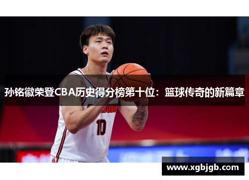 孙铭徽荣登CBA历史得分榜第十位：篮球传奇的新篇章