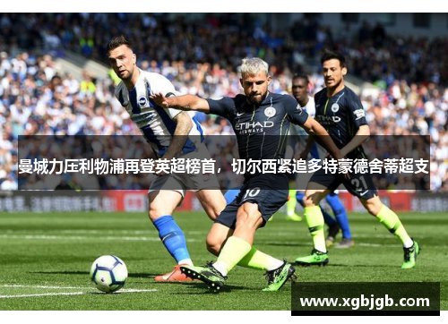 曼城力压利物浦再登英超榜首，切尔西紧追多特蒙德舍蒂超支