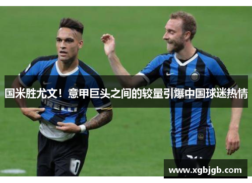 国米胜尤文！意甲巨头之间的较量引爆中国球迷热情