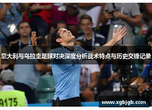 意大利与乌拉圭足球对决深度分析战术特点与历史交锋记录