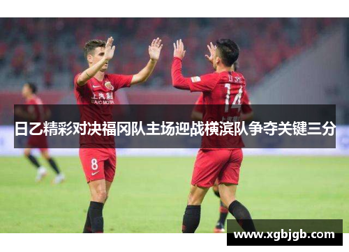 日乙精彩对决福冈队主场迎战横滨队争夺关键三分
