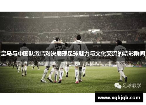 皇马与中国队激情对决展现足球魅力与文化交流的精彩瞬间