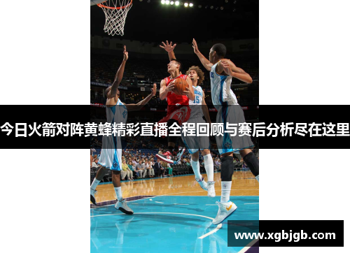 今日火箭对阵黄蜂精彩直播全程回顾与赛后分析尽在这里
