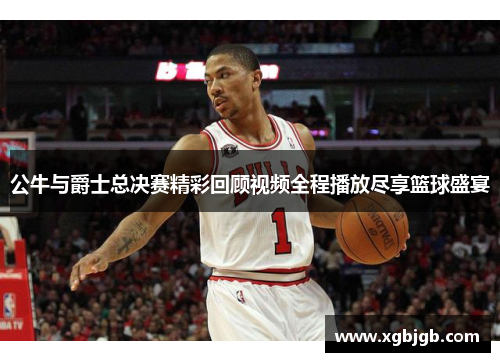 公牛与爵士总决赛精彩回顾视频全程播放尽享篮球盛宴