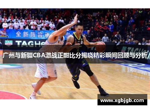 广州与新疆CBA激战正酣比分揭晓精彩瞬间回顾与分析
