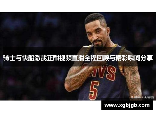 骑士与快船激战正酣视频直播全程回顾与精彩瞬间分享